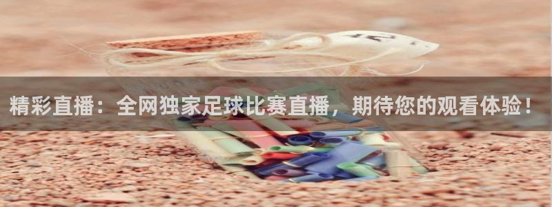  精彩直播：全网独家足球比赛直播，期待您的观看体验！