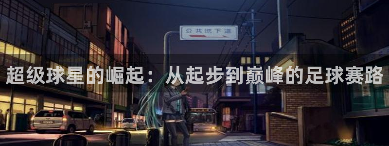 超级球星的崛起：从起步到巅峰的足球赛路