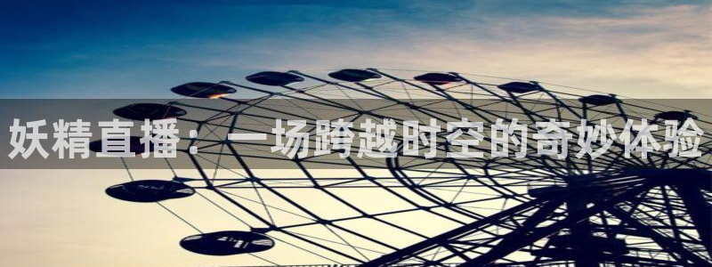 极速体育nba在线：妖精直播：一场跨越时空的奇妙体验