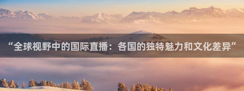 极速直播nba直播：“全球视野中的国际直播：各国的独特魅力和文化差异”