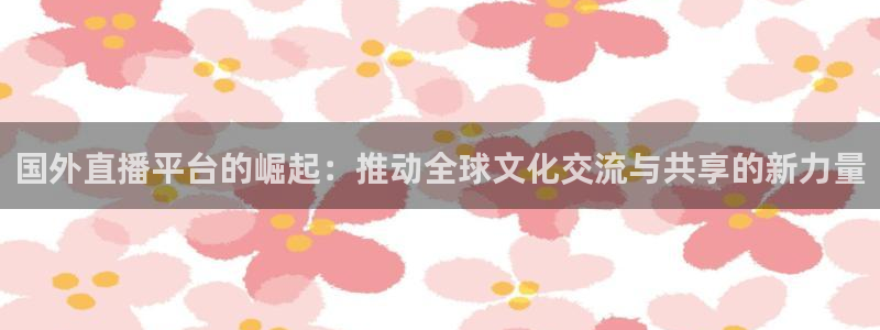 极速足球体育直播：国外直播平台的崛起：推动全球文化交流与共享的新力量